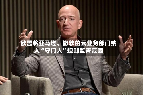 欧盟将亚马逊	、微软的云业务部门纳入“守门人	”规则监管范围-第3张图片