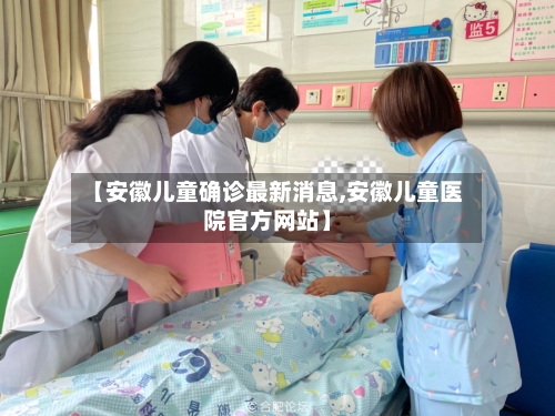 【安徽儿童确诊最新消息,安徽儿童医院官方网站】