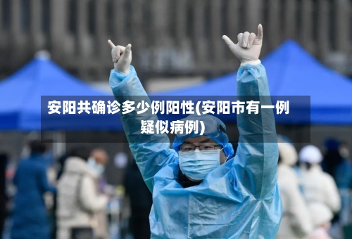 安阳共确诊多少例阳性(安阳市有一例疑似病例)