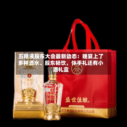 五粮液股东大会最新动态：晚宴上了多种酒水	、股东畅饮，伴手礼还有小酒礼盒-第2张图片