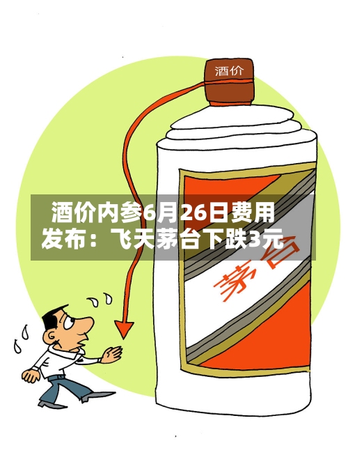酒价内参6月26日费用发布：飞天茅台下跌3元