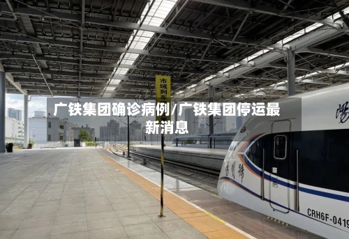 广铁集团确诊病例/广铁集团停运最新消息
