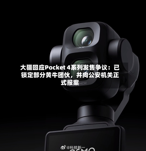大疆回应Pocket 4系列发售争议：已锁定部分黄牛团伙	，并向公安机关正式报案-第3张图片
