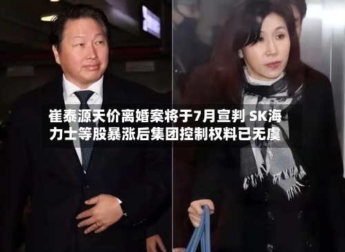 崔泰源天价离婚案将于7月宣判 SK海力士等股暴涨后集团控制权料已无虞