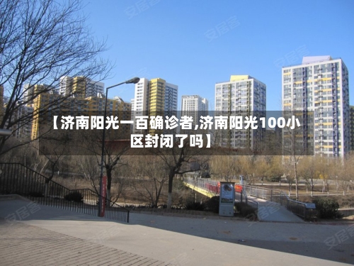 【济南阳光一百确诊者,济南阳光100小区封闭了吗】