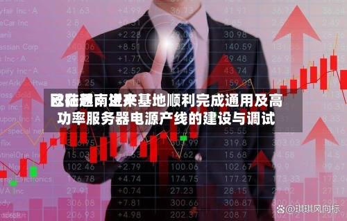 欧陆通：近来已在越南生产基地顺利完成通用及高功率服务器电源产线的建设与调试-第1张图片