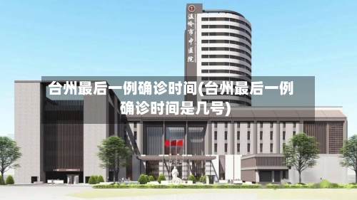 台州最后一例确诊时间(台州最后一例确诊时间是几号)-第3张图片