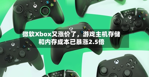 微软Xbox又涨价了，游戏主机存储和内存成本已暴涨2.5倍