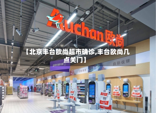 【北京丰台欧尚超市确诊,丰台欧尚几点关门】-第2张图片
