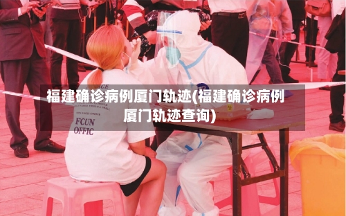 福建确诊病例厦门轨迹(福建确诊病例厦门轨迹查询)