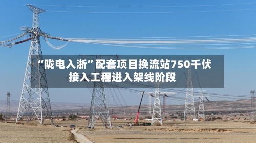 “陇电入浙”配套项目换流站750千伏接入工程进入架线阶段