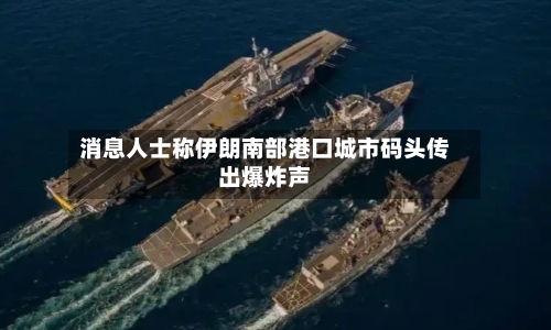 消息人士称伊朗南部港口城市码头传出爆炸声