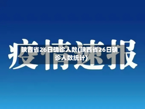 陕西省26日确诊人数(陕西省26日确诊人数统计)-第2张图片