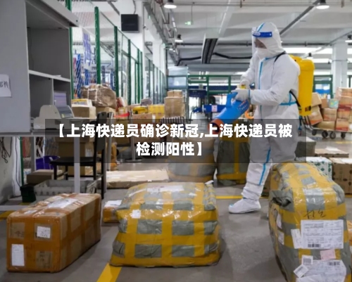 【上海快递员确诊新冠,上海快递员被检测阳性】-第2张图片