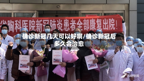 确诊新冠几天可以好啊/确诊新冠后多久会治愈