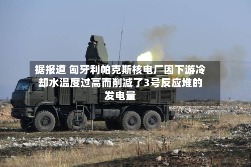 据报道 匈牙利帕克斯核电厂因下游冷却水温度过高而削减了3号反应堆的发电量