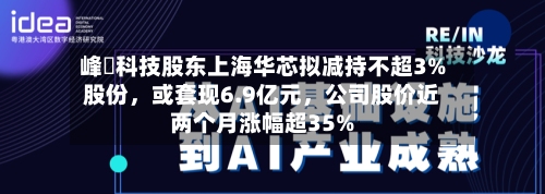 峰岹科技股东上海华芯拟减持不超3%股份	，或套现6.9亿元，公司股价近两个月涨幅超35%-第1张图片