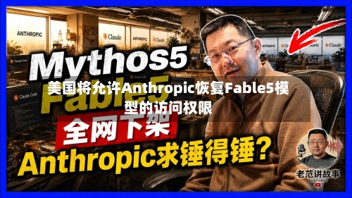 美国将允许Anthropic恢复Fable5模型的访问权限-第2张图片