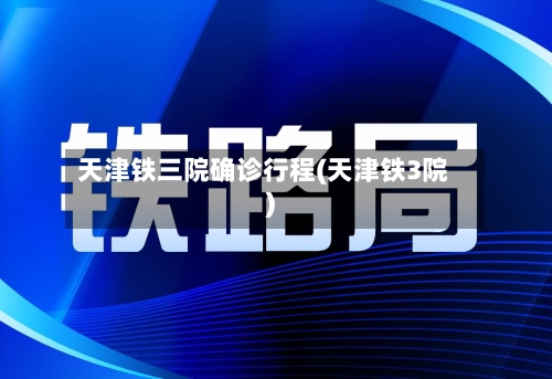 天津铁三院确诊行程(天津铁3院)
