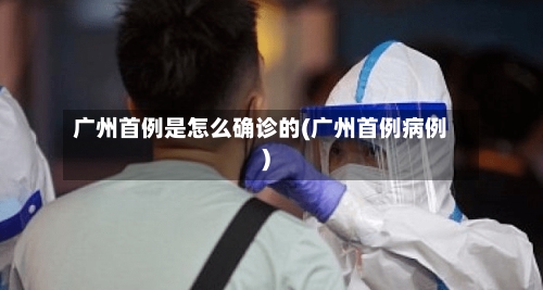 广州首例是怎么确诊的(广州首例病例)-第2张图片