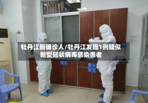 牡丹江新确诊人/牡丹江发现1例疑似新型冠状病毒感染患者