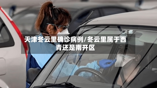 天津冬云里确诊病例/冬云里属于西青还是南开区-第2张图片