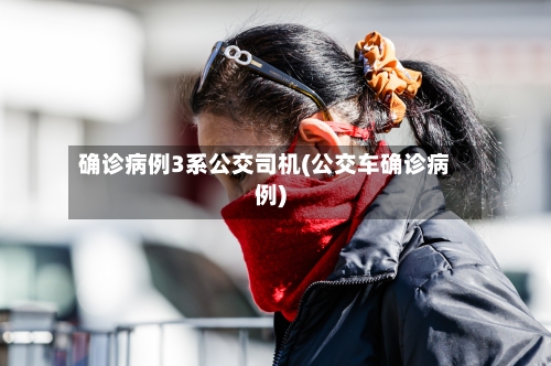 确诊病例3系公交司机(公交车确诊病例)