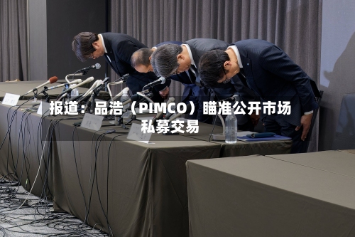 报道：品浩（PIMCO）瞄准公开市场私募交易