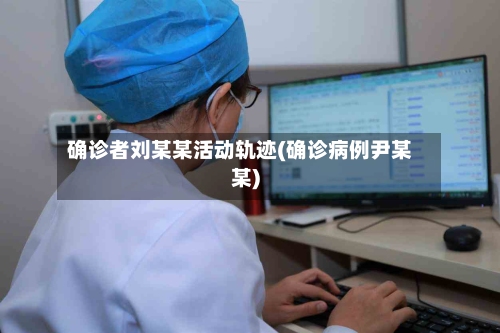 确诊者刘某某活动轨迹(确诊病例尹某某)-第3张图片