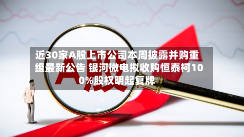 近30家A股上市公司本周披露并购重组最新公告 银河微电拟收购恒泰柯100%股权明起复牌-第2张图片