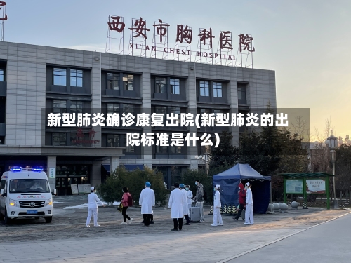 新型肺炎确诊康复出院(新型肺炎的出院标准是什么)-第2张图片