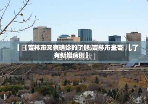【吉林市又有确诊的了吗,吉林市是否有新增病例】