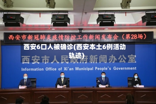 西安6口人被确诊(西安本土6例活动轨迹)