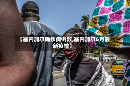 【塞内加尔确诊病例数,塞内加尔6月最新疫情】