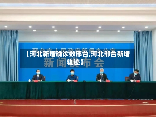 【河北新增确诊数邢台,河北邢台新增轨迹】