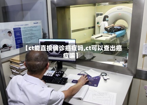 【ct能直接确诊癌症吗,ct可以查出癌症嘛】-第2张图片