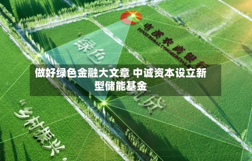 做好绿色金融大文章 中诚资本设立新型储能基金
