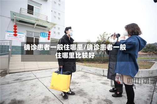 确诊患者一般住哪里/确诊患者一般住哪里比较好-第2张图片