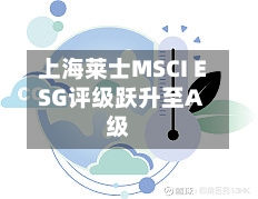 上海莱士MSCI ESG评级跃升至A级-第2张图片