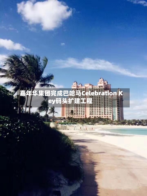 嘉年华集团完成巴哈马Celebration Key码头扩建工程-第3张图片