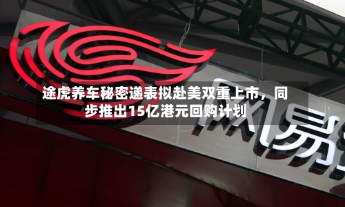途虎养车秘密递表拟赴美双重上市	，同步推出15亿港元回购计划-第2张图片