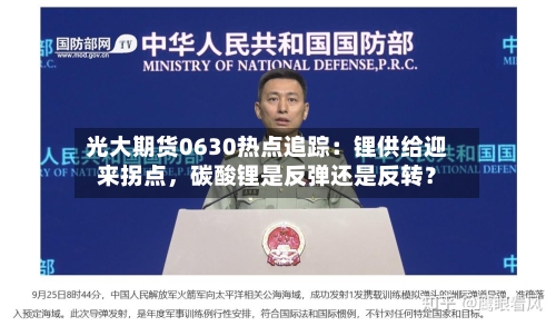 光大期货0630热点追踪：锂供给迎来拐点，碳酸锂是反弹还是反转？-第2张图片