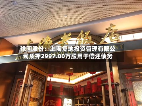 豫园股份：上海复地投资管理有限公司质押2997.00万股用于偿还债务-第2张图片