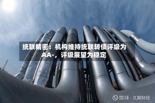 统联精密：机构维持统联转债评级为AA-，评级展望为稳定-第2张图片
