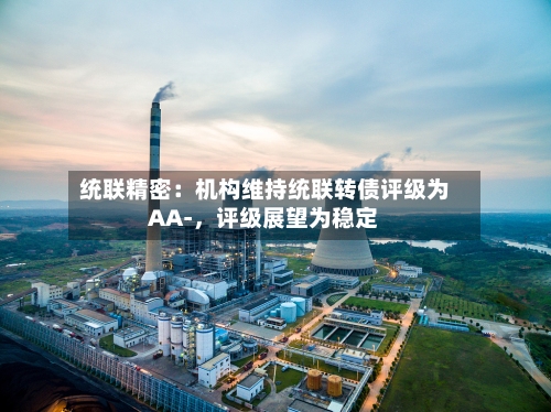 统联精密：机构维持统联转债评级为AA-	，评级展望为稳定-第1张图片