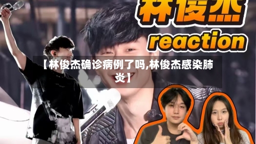 【林俊杰确诊病例了吗,林俊杰感染肺炎】-第2张图片