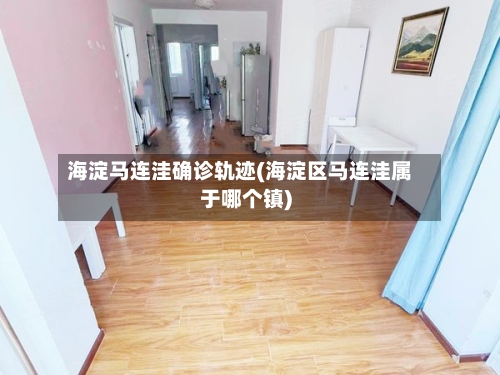 海淀马连洼确诊轨迹(海淀区马连洼属于哪个镇)