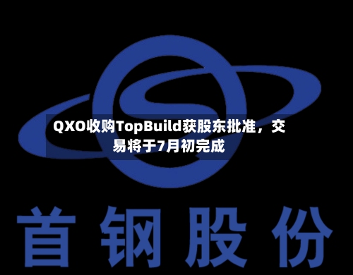 QXO收购TopBuild获股东批准，交易将于7月初完成