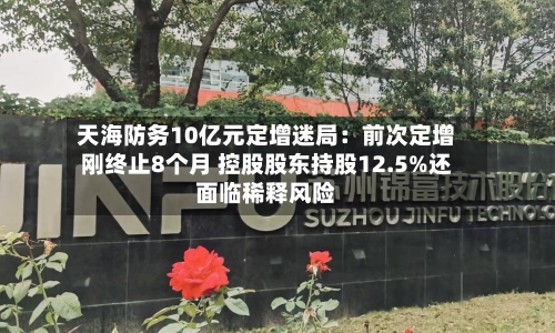 天海防务10亿元定增迷局：前次定增刚终止8个月 控股股东持股12.5%还面临稀释风险
