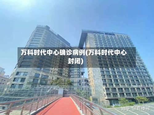 万科时代中心确诊病例(万科时代中心封闭)-第2张图片